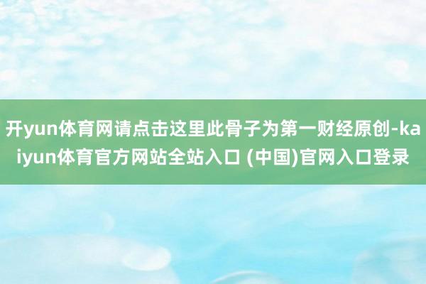 开yun体育网请点击这里此骨子为第一财经原创-kaiyun体育官方网站全站入口 (中国)官网入口登录