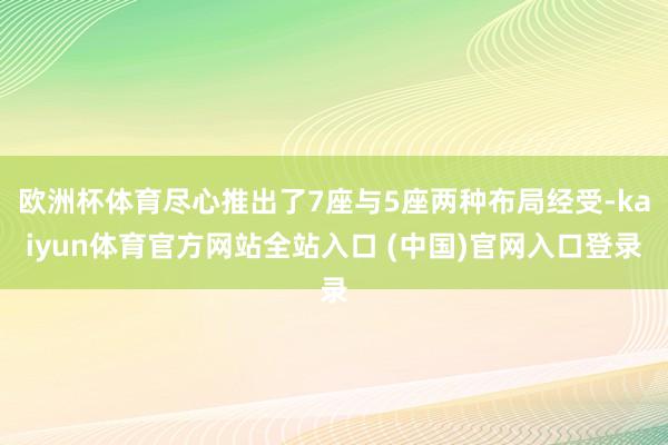 欧洲杯体育尽心推出了7座与5座两种布局经受-kaiyun体育官方网站全站入口 (中国)官网入口登录