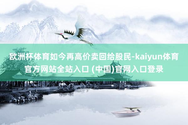 欧洲杯体育如今再高价卖回给股民-kaiyun体育官方网站全站入口 (中国)官网入口登录