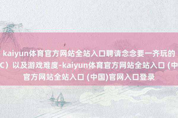 kaiyun体育官方网站全站入口聘请念念要一齐玩的非玩家变装（NPC）以及游戏难度-kaiyun体育官方网站全站入口 (中国)官网入口登录