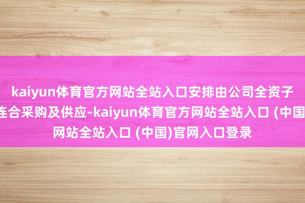 kaiyun体育官方网站全站入口安排由公司全资子公司进行煤炭连合采购及供应-kaiyun体育官方网站全站入口 (中国)官网入口登录