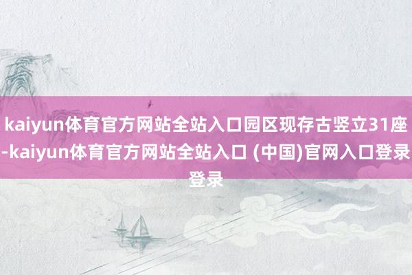 kaiyun体育官方网站全站入口园区现存古竖立31座-kaiyun体育官方网站全站入口 (中国)官网入口登录