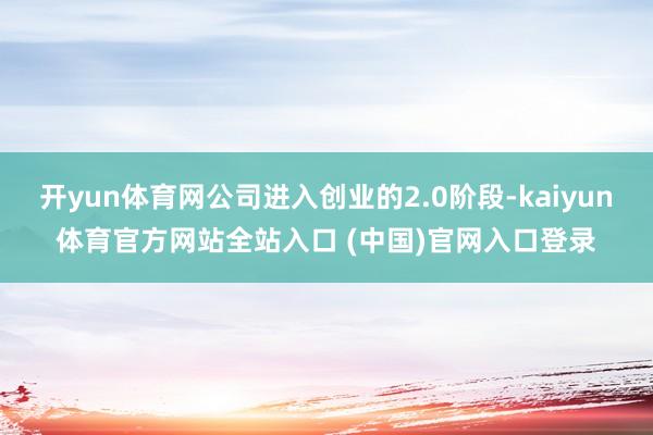 开yun体育网公司进入创业的2.0阶段-kaiyun体育官方网站全站入口 (中国)官网入口登录