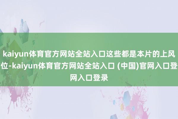 kaiyun体育官方网站全站入口这些都是本片的上风方位-kaiyun体育官方网站全站入口 (中国)官网入口登录