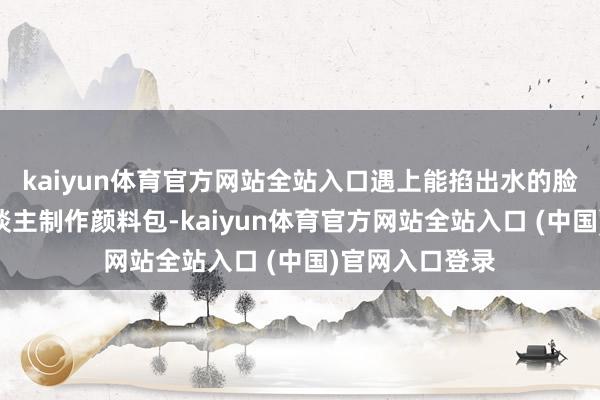 kaiyun体育官方网站全站入口遇上能掐出水的脸蛋”；还有东谈主制作颜料包-kaiyun体育官方网站全站入口 (中国)官网入口登录