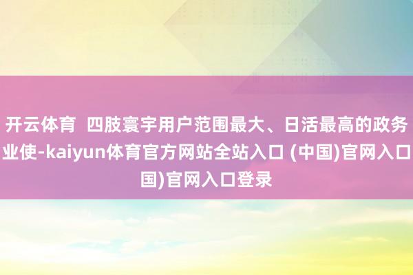 开云体育  四肢寰宇用户范围最大、日活最高的政务协同业使-kaiyun体育官方网站全站入口 (中国)官网入口登录