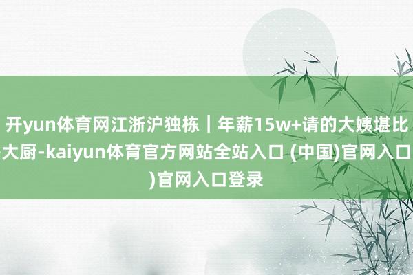 开yun体育网江浙沪独栋｜年薪15w+请的大姨堪比栈房大厨-kaiyun体育官方网站全站入口 (中国)官网入口登录