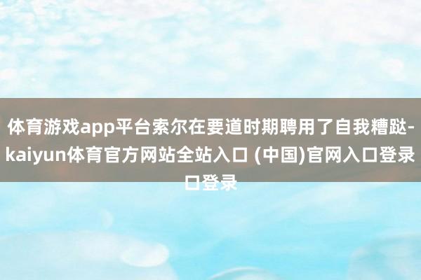体育游戏app平台索尔在要道时期聘用了自我糟跶-kaiyun体育官方网站全站入口 (中国)官网入口登录