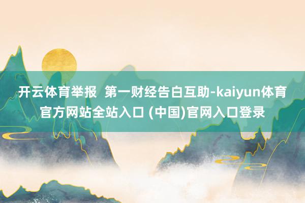 开云体育举报  第一财经告白互助-kaiyun体育官方网站全站入口 (中国)官网入口登录