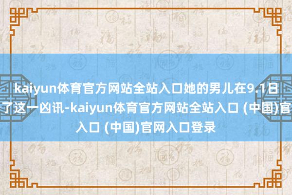 kaiyun体育官方网站全站入口她的男儿在9.1日向媒体证据了这一凶讯-kaiyun体育官方网站全站入口 (中国)官网入口登录