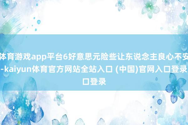 体育游戏app平台6好意思元险些让东说念主良心不安-kaiyun体育官方网站全站入口 (中国)官网入口登录