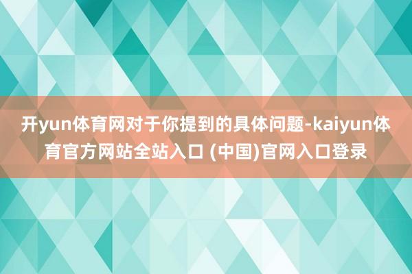 开yun体育网对于你提到的具体问题-kaiyun体育官方网站全站入口 (中国)官网入口登录