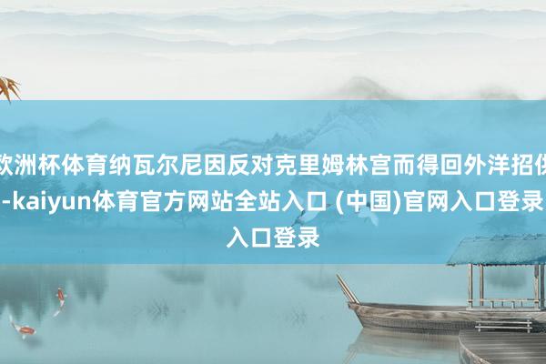 欧洲杯体育纳瓦尔尼因反对克里姆林宫而得回外洋招供-kaiyun体育官方网站全站入口 (中国)官网入口登录