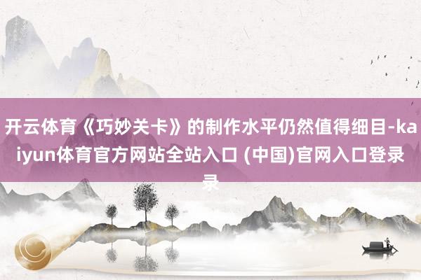 开云体育《巧妙关卡》的制作水平仍然值得细目-kaiyun体育官方网站全站入口 (中国)官网入口登录