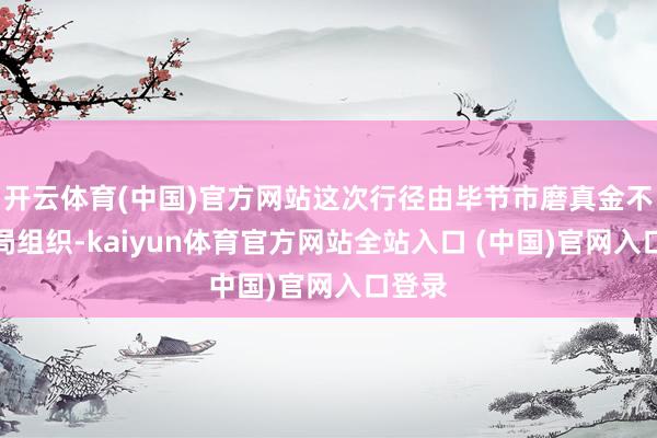 开云体育(中国)官方网站这次行径由毕节市磨真金不怕火局组织-kaiyun体育官方网站全站入口 (中国)官网入口登录