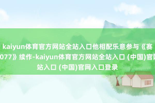 kaiyun体育官方网站全站入口他相配乐意参与《赛博一又克2077》续作-kaiyun体育官方网站全站入口 (中国)官网入口登录