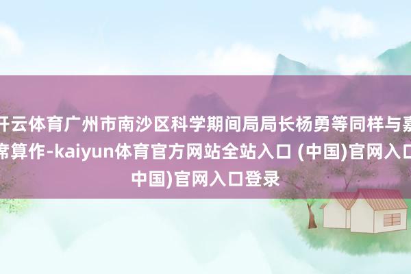 开云体育广州市南沙区科学期间局局长杨勇等同样与嘉宾出席算作-kaiyun体育官方网站全站入口 (中国)官网入口登录