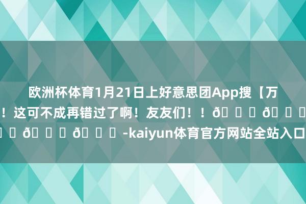 欧洲杯体育1月21日上好意思团App搜【万古赓续】更能领神券拿邻近！这可不成再错过了啊！友友们！！🐛🐛🐛-kaiyun体育官方网站全站入口 (中国)官网入口登录