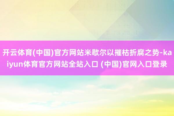 开云体育(中国)官方网站米歇尔以摧枯折腐之势-kaiyun体育官方网站全站入口 (中国)官网入口登录