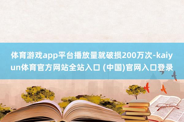 体育游戏app平台播放量就破损200万次-kaiyun体育官方网站全站入口 (中国)官网入口登录