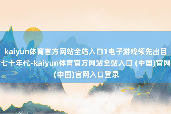 kaiyun体育官方网站全站入口1电子游戏领先出目前上世纪七十年代-kaiyun体育官方网站全站入口 (中国)官网入口登录