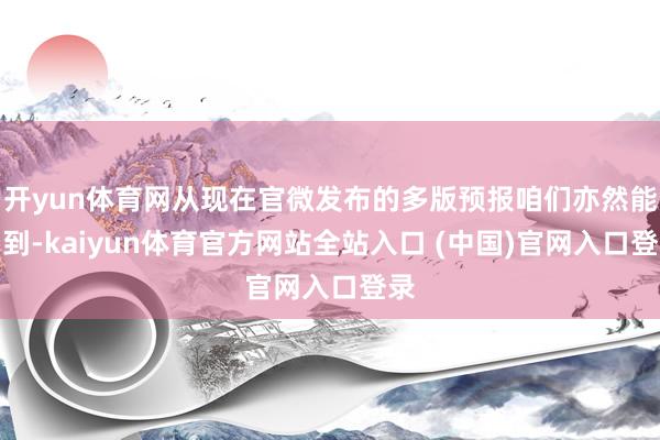 开yun体育网从现在官微发布的多版预报咱们亦然能看到-kaiyun体育官方网站全站入口 (中国)官网入口登录