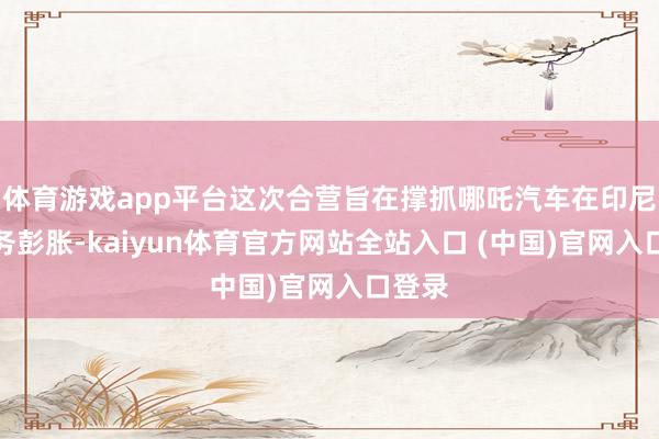 体育游戏app平台这次合营旨在撑抓哪吒汽车在印尼的业务彭胀-kaiyun体育官方网站全站入口 (中国)官网入口登录