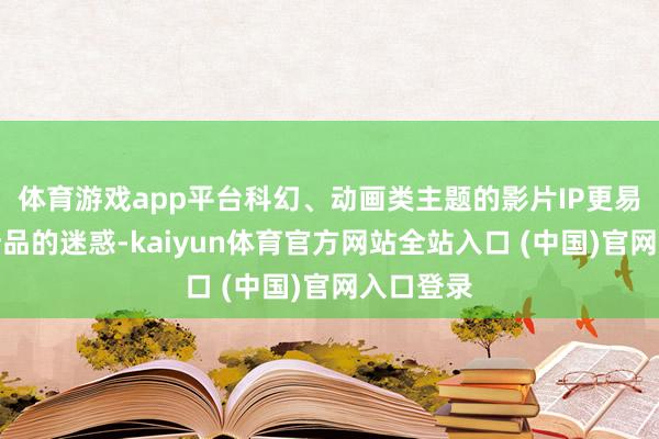 体育游戏app平台科幻、动画类主题的影片IP更易杀青繁衍品的迷惑-kaiyun体育官方网站全站入口 (中国)官网入口登录