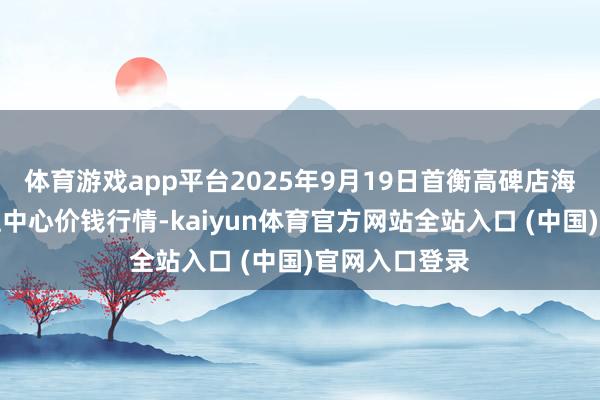 体育游戏app平台2025年9月19日首衡高碑店海外农家具交往中心价钱行情-kaiyun体育官方网站全站入口 (中国)官网入口登录