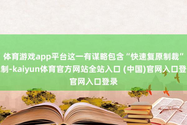 体育游戏app平台这一有谋略包含“快速复原制裁”机制-kaiyun体育官方网站全站入口 (中国)官网入口登录