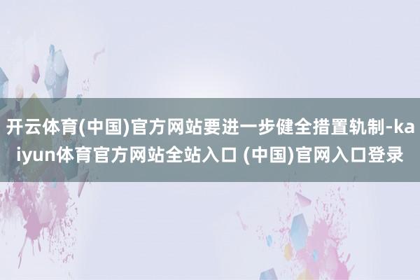 开云体育(中国)官方网站要进一步健全措置轨制-kaiyun体育官方网站全站入口 (中国)官网入口登录