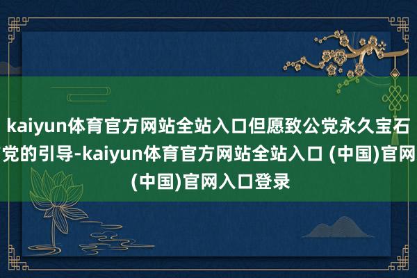 kaiyun体育官方网站全站入口但愿致公党永久宝石中国共产党的引导-kaiyun体育官方网站全站入口 (中国)官网入口登录