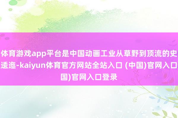体育游戏app平台是中国动画工业从草野到顶流的史诗级逶迤-kaiyun体育官方网站全站入口 (中国)官网入口登录