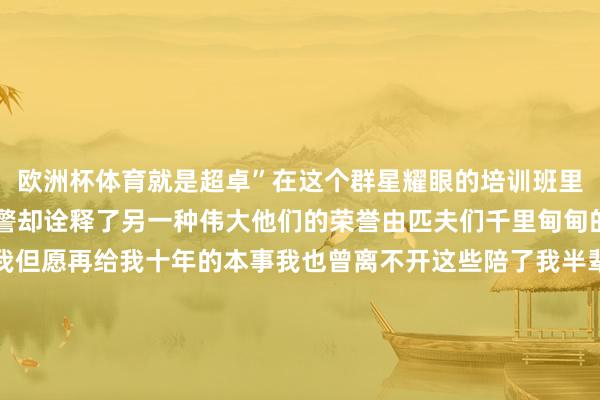 欧洲杯体育就是超卓”在这个群星耀眼的培训班里几位莫得闪亮勋章的民警却诠释了另一种伟大他们的荣誉由匹夫们千里甸甸的口碑铸就“若是退休我但愿再给我十年的本事我也曾离不开这些陪了我半辈子的老匹夫们”这个回话是文山边境措置支队都龙边境派出所民警余永顺在一样时的言不赤忱他将一世扎根边陲行走于辖区的每寸地盘成为扫数乡亲手机里阿谁“永远不会被删掉”的关联东说念主这份鱼水情深是他戍边糊口中最稀有的勋章英模精神不仅