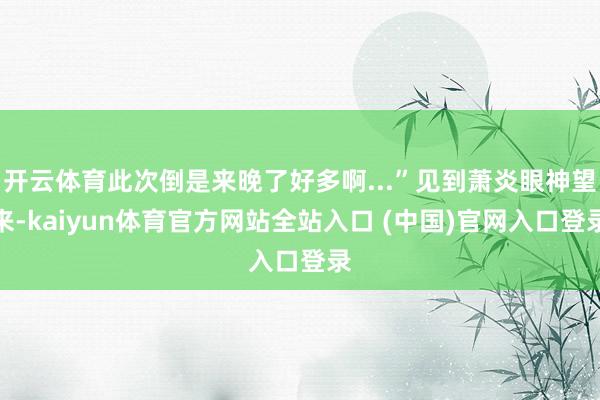 开云体育此次倒是来晚了好多啊...”见到萧炎眼神望来-kaiyun体育官方网站全站入口 (中国)官网入口登录