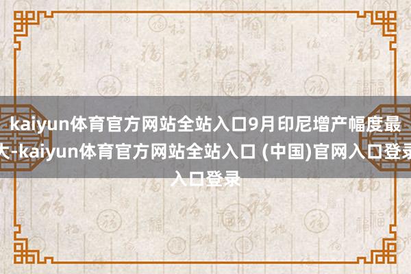 kaiyun体育官方网站全站入口9月印尼增产幅度最大-kaiyun体育官方网站全站入口 (中国)官网入口登录