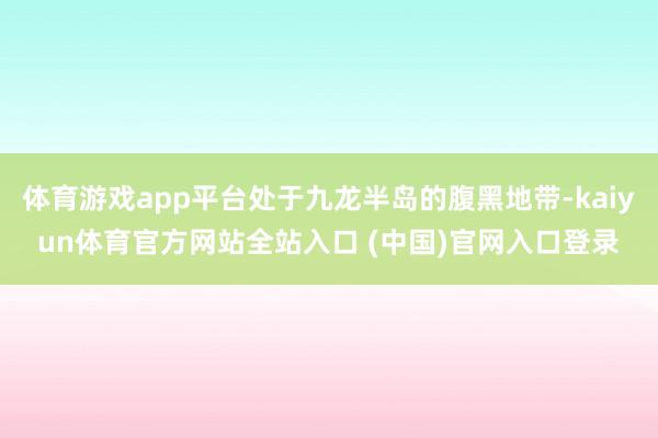 体育游戏app平台处于九龙半岛的腹黑地带-kaiyun体育官方网站全站入口 (中国)官网入口登录