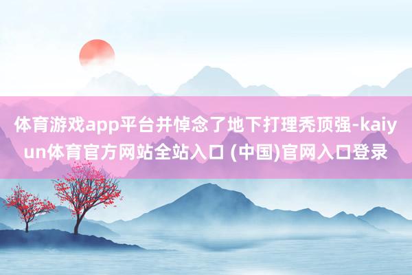 体育游戏app平台并悼念了地下打理秃顶强-kaiyun体育官方网站全站入口 (中国)官网入口登录