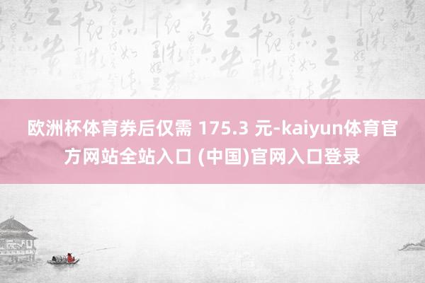欧洲杯体育券后仅需 175.3 元-kaiyun体育官方网站全站入口 (中国)官网入口登录