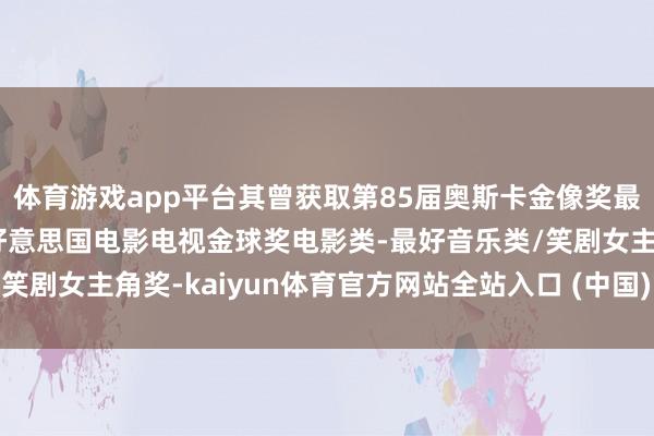 体育游戏app平台其曾获取第85届奥斯卡金像奖最好女主角奖、第70届好意思国电影电视金球奖电影类-最好音乐类/笑剧女主角奖-kaiyun体育官方网站全站入口 (中国)官网入口登录