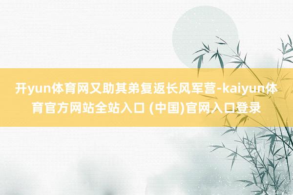 开yun体育网又助其弟复返长风军营-kaiyun体育官方网站全站入口 (中国)官网入口登录