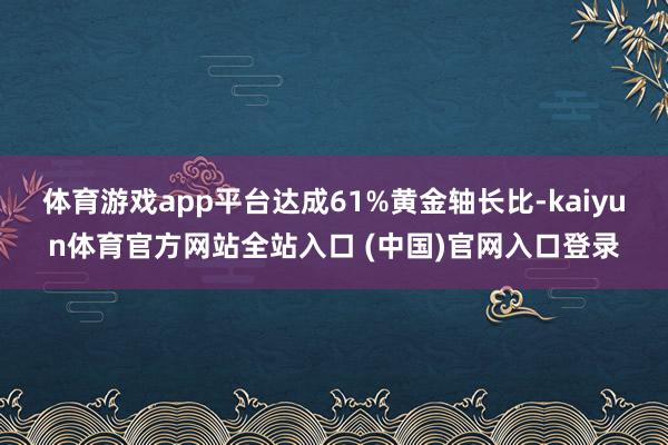 体育游戏app平台达成61%黄金轴长比-kaiyun体育官方网站全站入口 (中国)官网入口登录