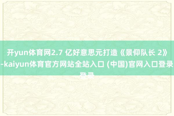 开yun体育网2.7 亿好意思元打造《景仰队长 2》-kaiyun体育官方网站全站入口 (中国)官网入口登录