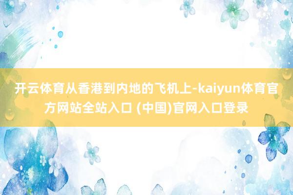 开云体育从香港到内地的飞机上-kaiyun体育官方网站全站入口 (中国)官网入口登录