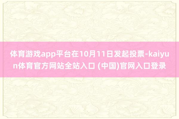 体育游戏app平台在10月11日发起投票-kaiyun体育官方网站全站入口 (中国)官网入口登录