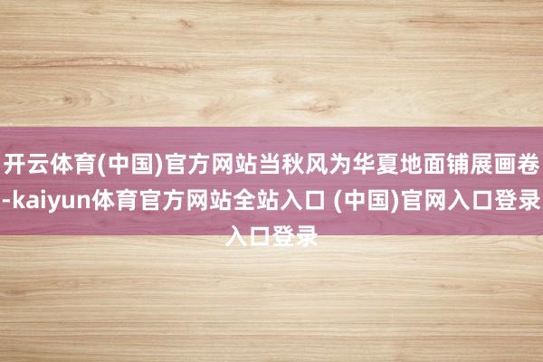 开云体育(中国)官方网站当秋风为华夏地面铺展画卷-kaiyun体育官方网站全站入口 (中国)官网入口登录