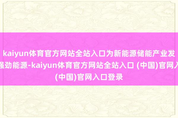 kaiyun体育官方网站全站入口为新能源储能产业发展增添强劲能源-kaiyun体育官方网站全站入口 (中国)官网入口登录