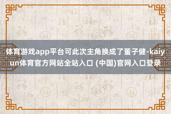 体育游戏app平台可此次主角换成了董子健-kaiyun体育官方网站全站入口 (中国)官网入口登录
