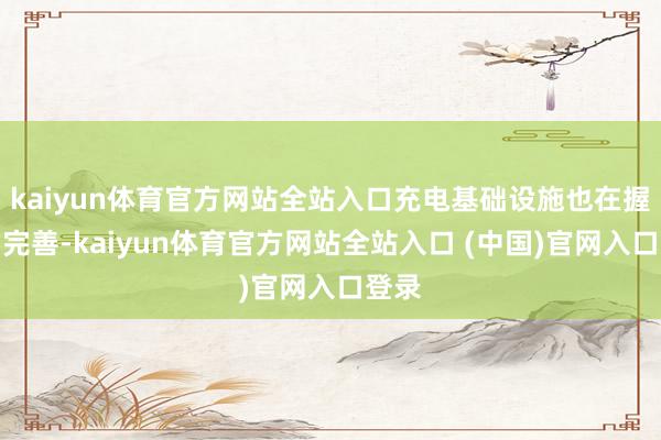kaiyun体育官方网站全站入口充电基础设施也在握住的完善-kaiyun体育官方网站全站入口 (中国)官网入口登录