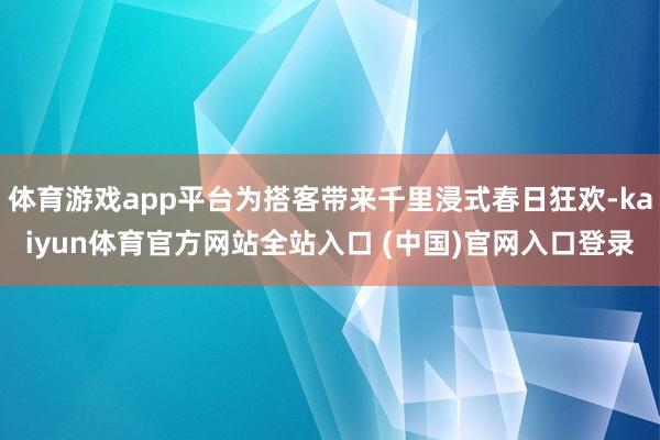 体育游戏app平台为搭客带来千里浸式春日狂欢-kaiyun体育官方网站全站入口 (中国)官网入口登录